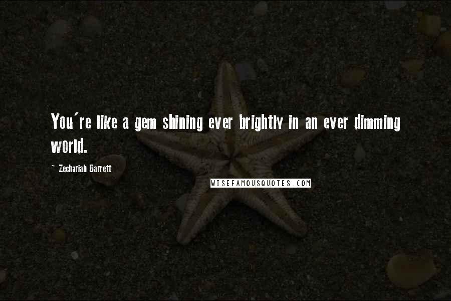 Zechariah Barrett Quotes: You're like a gem shining ever brightly in an ever dimming world.