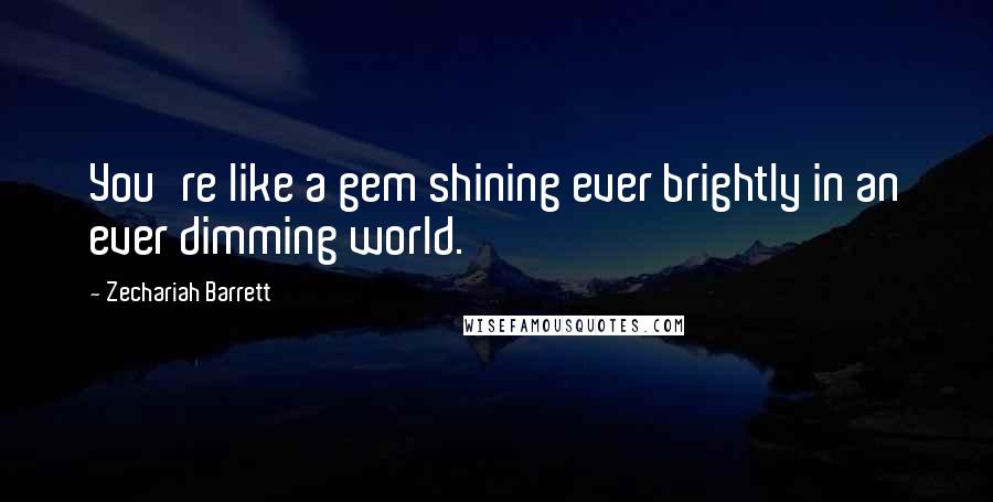 Zechariah Barrett Quotes: You're like a gem shining ever brightly in an ever dimming world.