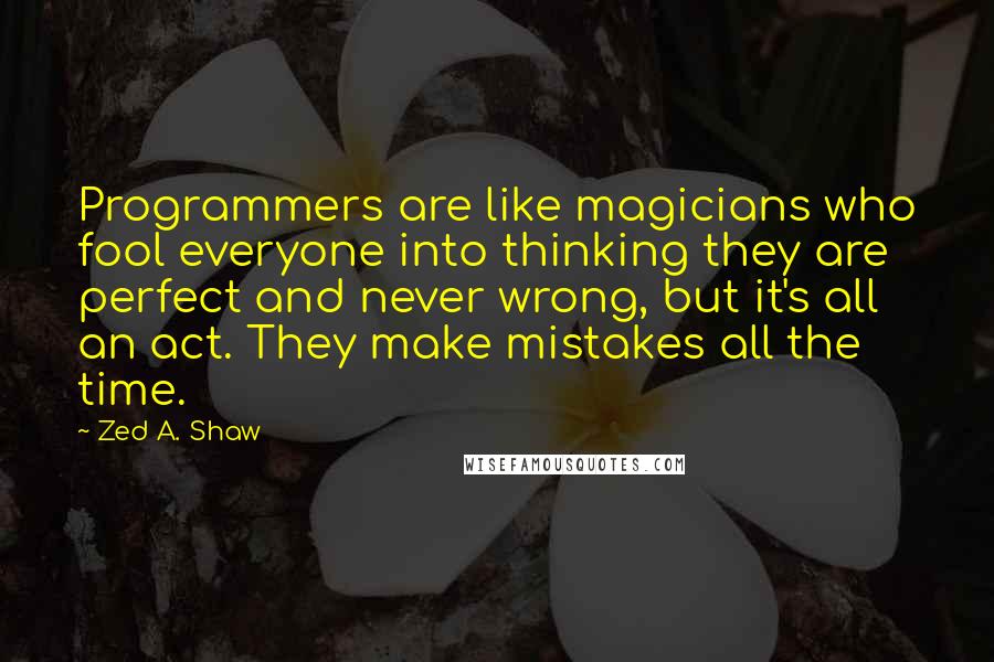 Zed A. Shaw Quotes: Programmers are like magicians who fool everyone into thinking they are perfect and never wrong, but it's all an act. They make mistakes all the time.