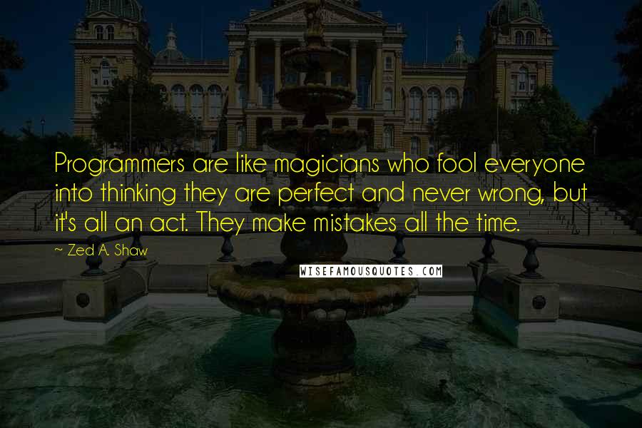 Zed A. Shaw Quotes: Programmers are like magicians who fool everyone into thinking they are perfect and never wrong, but it's all an act. They make mistakes all the time.