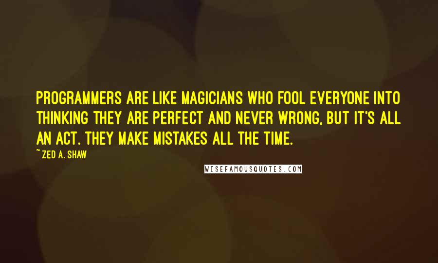 Zed A. Shaw Quotes: Programmers are like magicians who fool everyone into thinking they are perfect and never wrong, but it's all an act. They make mistakes all the time.