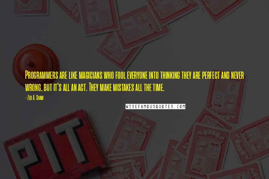 Zed A. Shaw Quotes: Programmers are like magicians who fool everyone into thinking they are perfect and never wrong, but it's all an act. They make mistakes all the time.