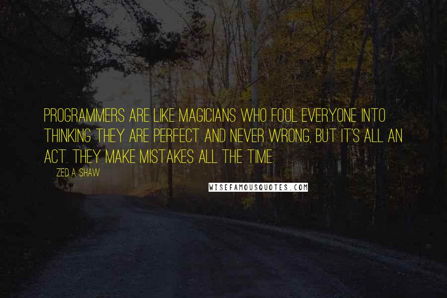 Zed A. Shaw Quotes: Programmers are like magicians who fool everyone into thinking they are perfect and never wrong, but it's all an act. They make mistakes all the time.