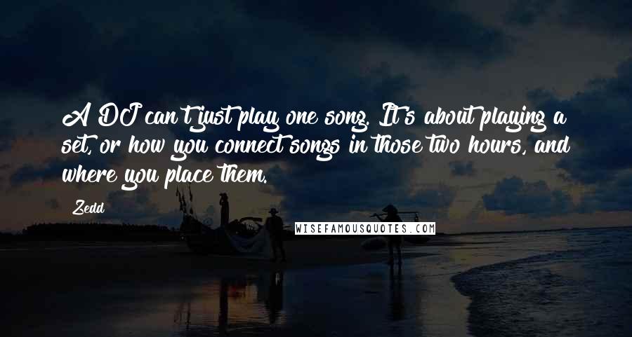 Zedd Quotes: A DJ can't just play one song. It's about playing a set, or how you connect songs in those two hours, and where you place them.