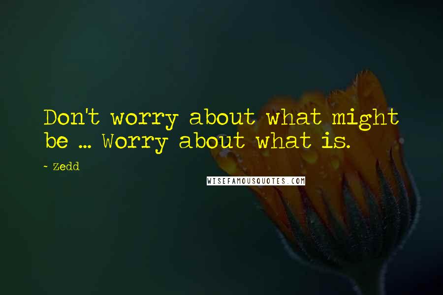 Zedd Quotes: Don't worry about what might be ... Worry about what is.