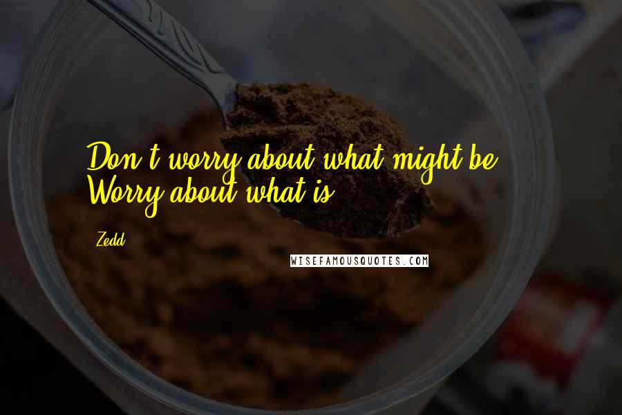 Zedd Quotes: Don't worry about what might be ... Worry about what is.
