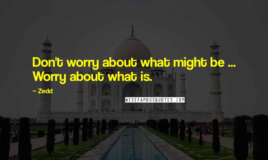 Zedd Quotes: Don't worry about what might be ... Worry about what is.