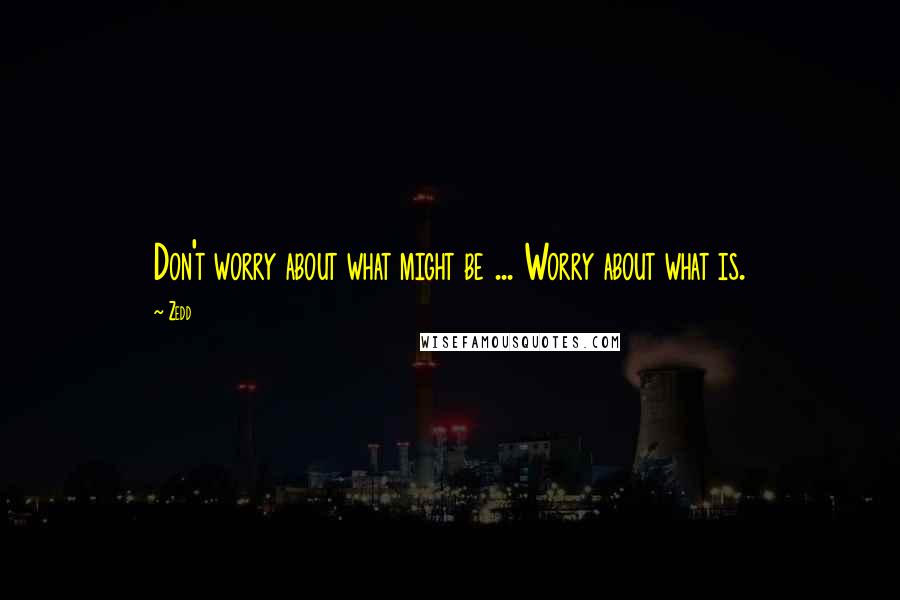 Zedd Quotes: Don't worry about what might be ... Worry about what is.