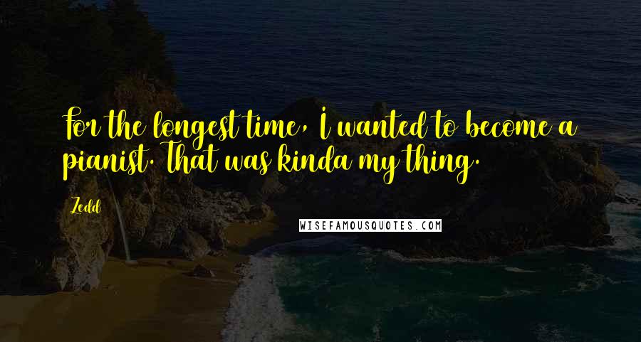 Zedd Quotes: For the longest time, I wanted to become a pianist. That was kinda my thing.