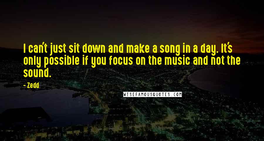 Zedd Quotes: I can't just sit down and make a song in a day. It's only possible if you focus on the music and not the sound.