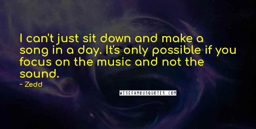 Zedd Quotes: I can't just sit down and make a song in a day. It's only possible if you focus on the music and not the sound.