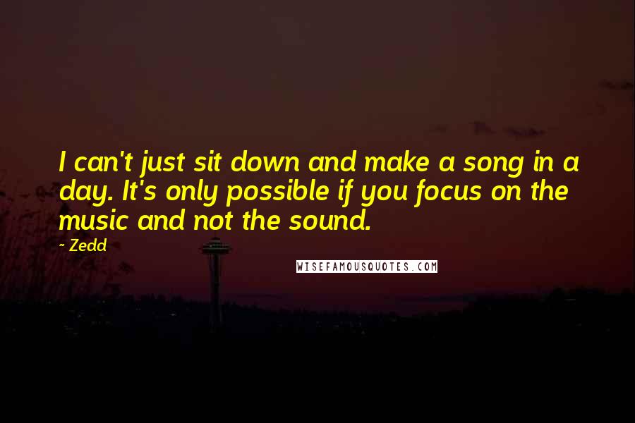 Zedd Quotes: I can't just sit down and make a song in a day. It's only possible if you focus on the music and not the sound.