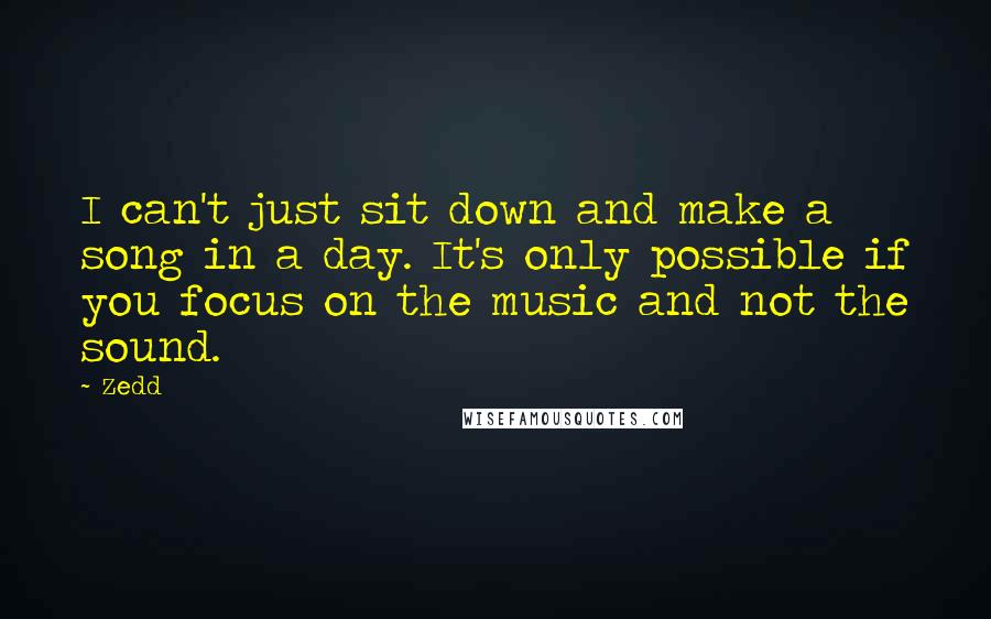 Zedd Quotes: I can't just sit down and make a song in a day. It's only possible if you focus on the music and not the sound.