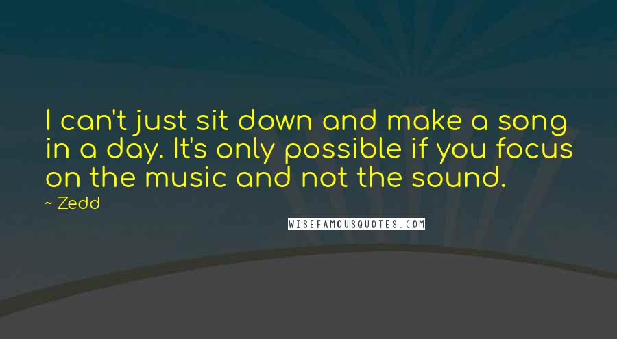 Zedd Quotes: I can't just sit down and make a song in a day. It's only possible if you focus on the music and not the sound.