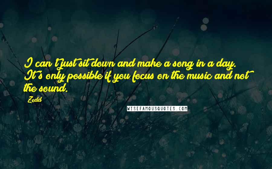 Zedd Quotes: I can't just sit down and make a song in a day. It's only possible if you focus on the music and not the sound.