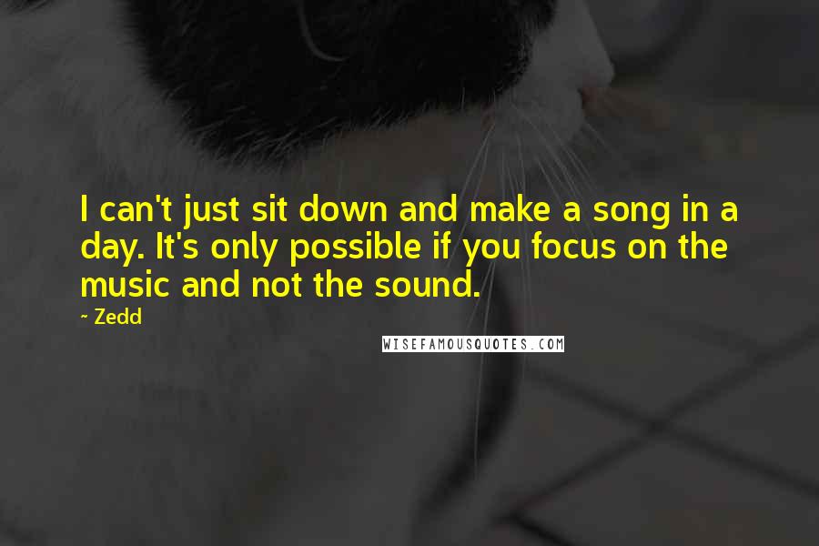 Zedd Quotes: I can't just sit down and make a song in a day. It's only possible if you focus on the music and not the sound.