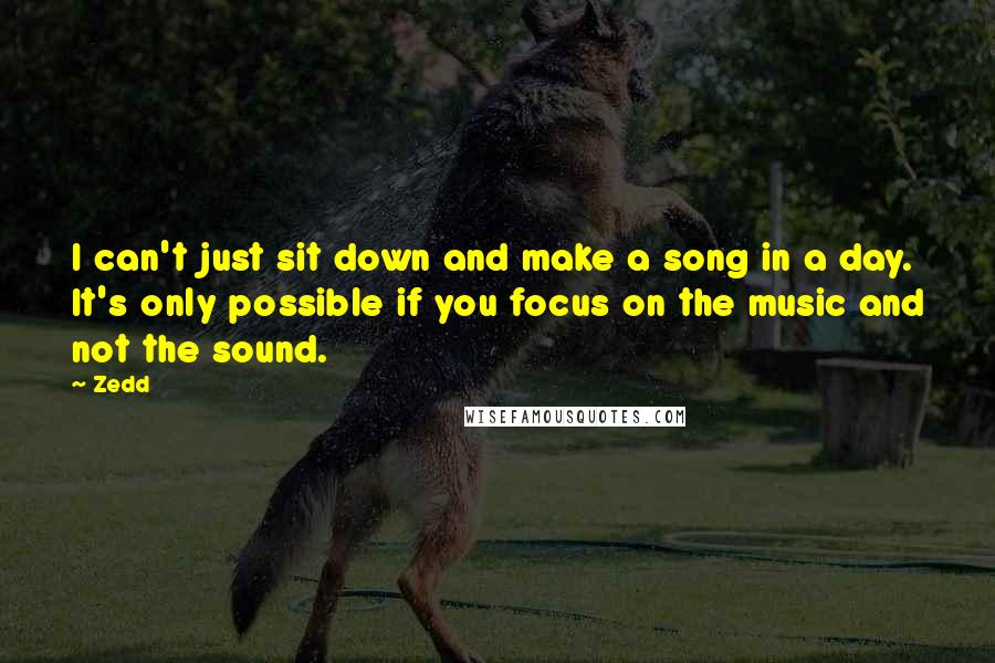 Zedd Quotes: I can't just sit down and make a song in a day. It's only possible if you focus on the music and not the sound.