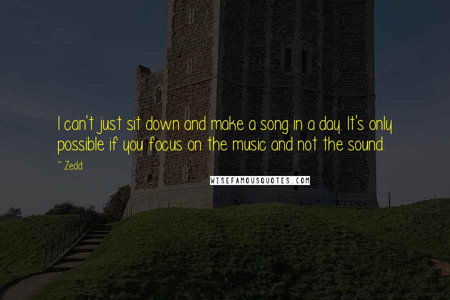 Zedd Quotes: I can't just sit down and make a song in a day. It's only possible if you focus on the music and not the sound.