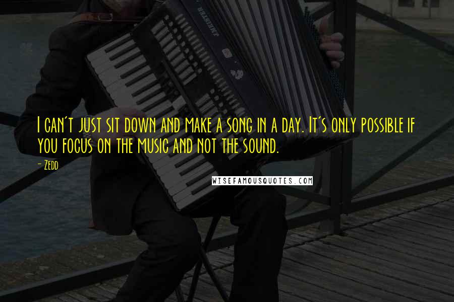 Zedd Quotes: I can't just sit down and make a song in a day. It's only possible if you focus on the music and not the sound.