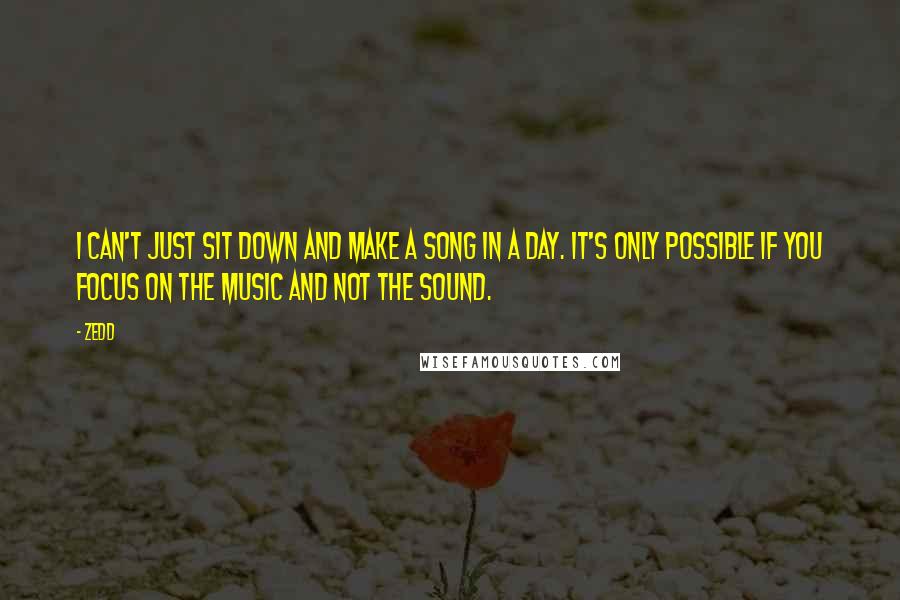 Zedd Quotes: I can't just sit down and make a song in a day. It's only possible if you focus on the music and not the sound.