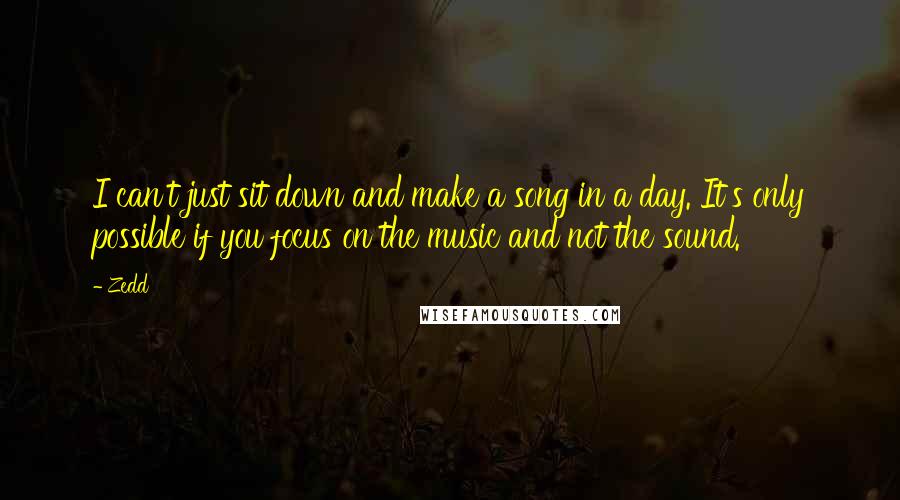 Zedd Quotes: I can't just sit down and make a song in a day. It's only possible if you focus on the music and not the sound.