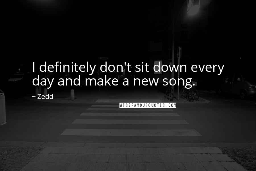 Zedd Quotes: I definitely don't sit down every day and make a new song.