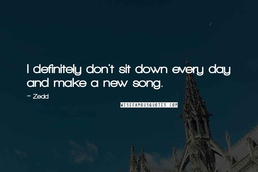 Zedd Quotes: I definitely don't sit down every day and make a new song.