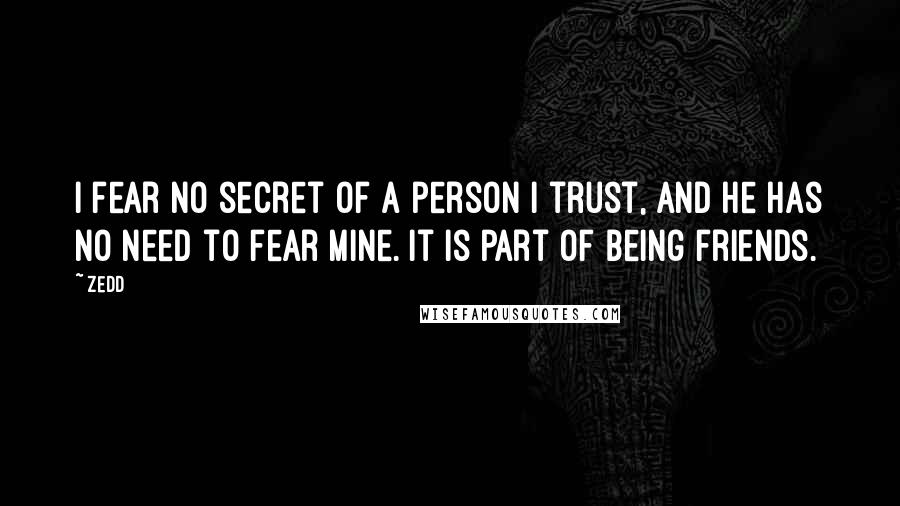 Zedd Quotes: I fear no secret of a person I trust, and he has no need to fear mine. It is part of being friends.
