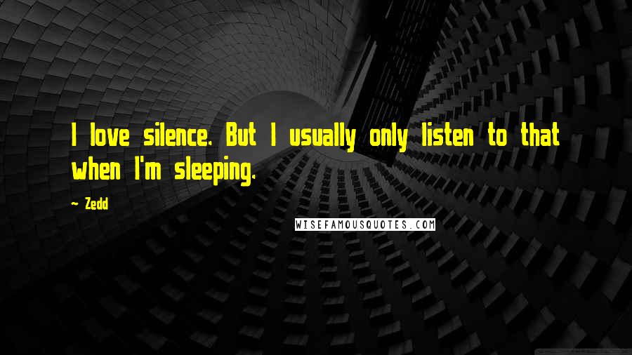 Zedd Quotes: I love silence. But I usually only listen to that when I'm sleeping.