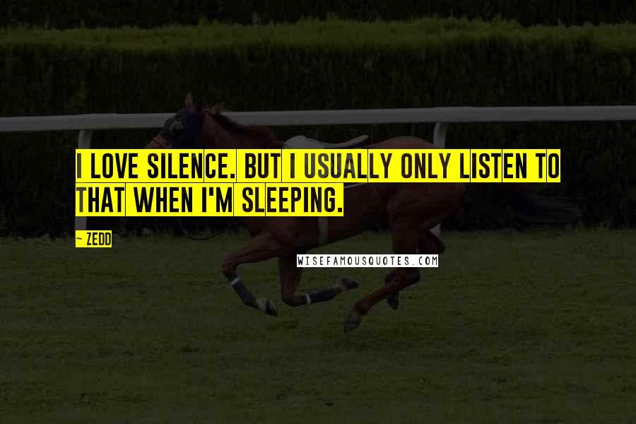 Zedd Quotes: I love silence. But I usually only listen to that when I'm sleeping.