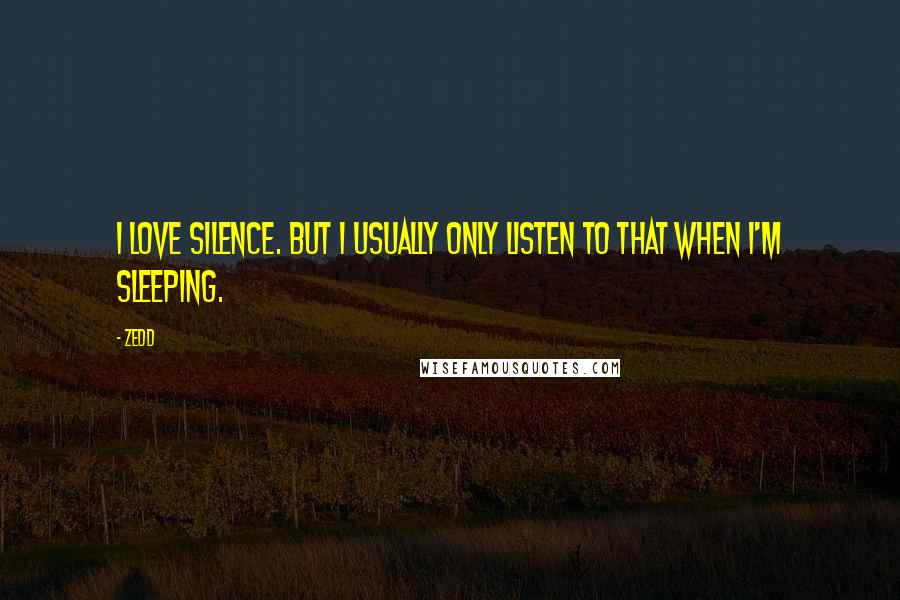 Zedd Quotes: I love silence. But I usually only listen to that when I'm sleeping.