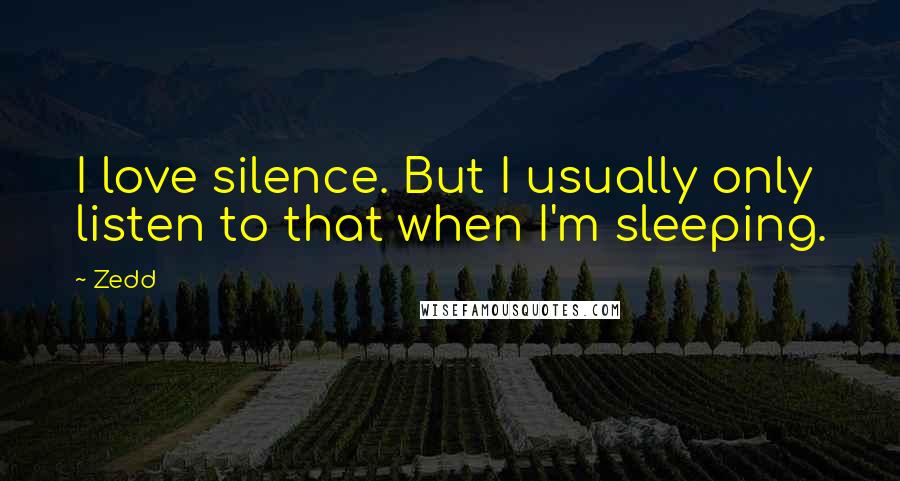 Zedd Quotes: I love silence. But I usually only listen to that when I'm sleeping.