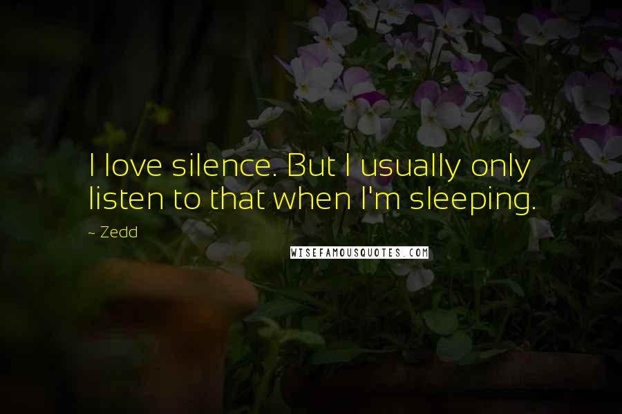 Zedd Quotes: I love silence. But I usually only listen to that when I'm sleeping.