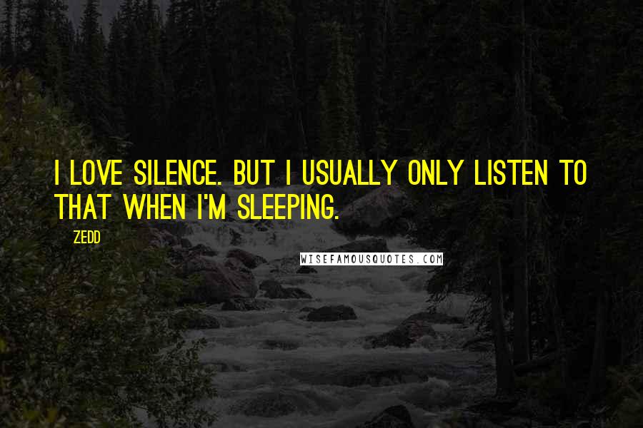 Zedd Quotes: I love silence. But I usually only listen to that when I'm sleeping.