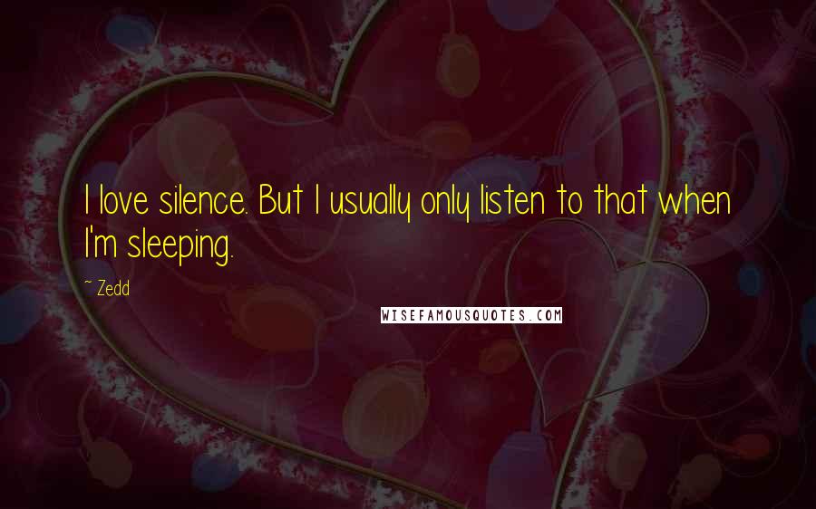 Zedd Quotes: I love silence. But I usually only listen to that when I'm sleeping.