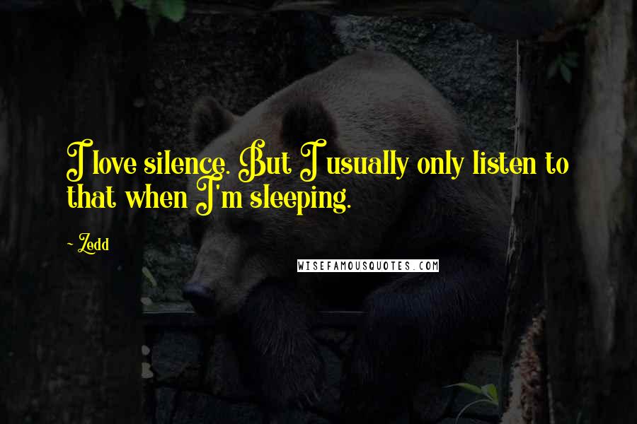 Zedd Quotes: I love silence. But I usually only listen to that when I'm sleeping.