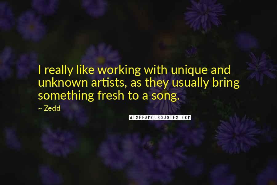 Zedd Quotes: I really like working with unique and unknown artists, as they usually bring something fresh to a song.