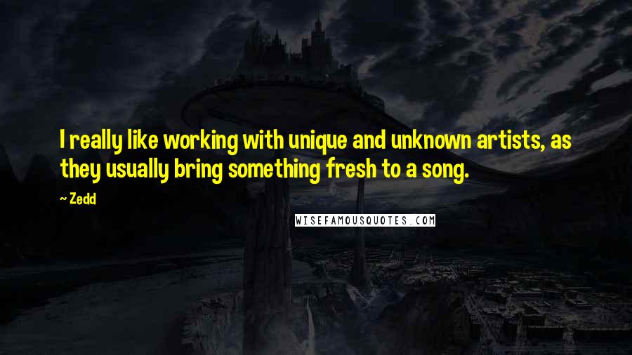 Zedd Quotes: I really like working with unique and unknown artists, as they usually bring something fresh to a song.