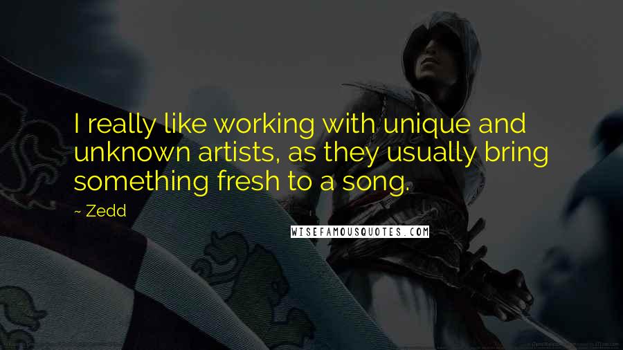 Zedd Quotes: I really like working with unique and unknown artists, as they usually bring something fresh to a song.