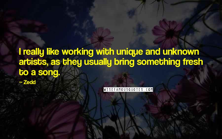 Zedd Quotes: I really like working with unique and unknown artists, as they usually bring something fresh to a song.