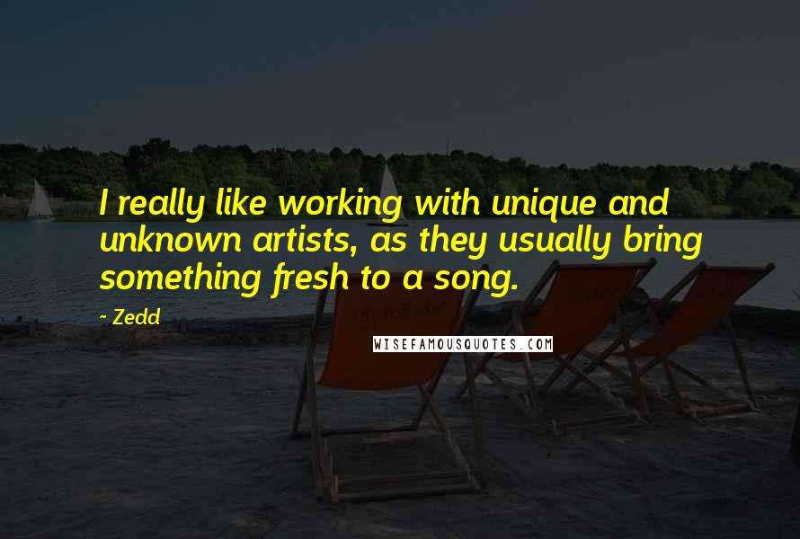 Zedd Quotes: I really like working with unique and unknown artists, as they usually bring something fresh to a song.