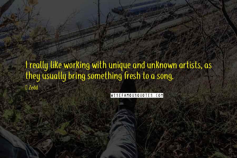 Zedd Quotes: I really like working with unique and unknown artists, as they usually bring something fresh to a song.