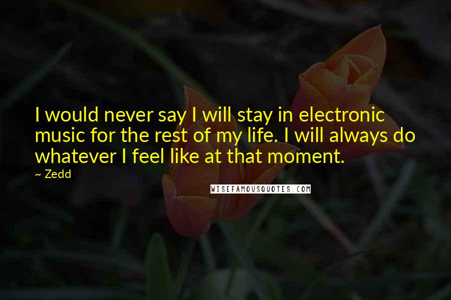 Zedd Quotes: I would never say I will stay in electronic music for the rest of my life. I will always do whatever I feel like at that moment.