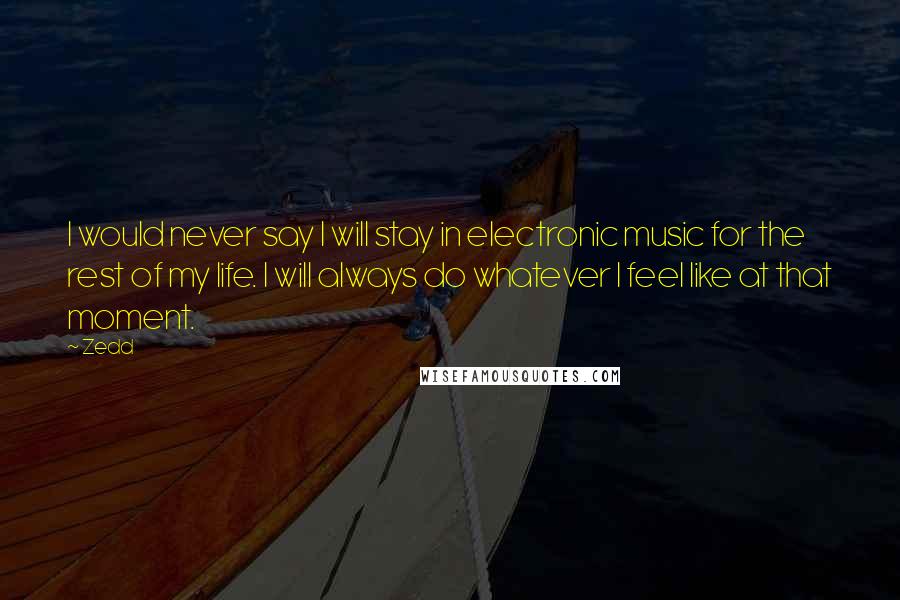 Zedd Quotes: I would never say I will stay in electronic music for the rest of my life. I will always do whatever I feel like at that moment.