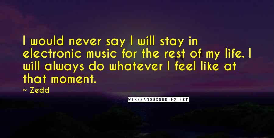 Zedd Quotes: I would never say I will stay in electronic music for the rest of my life. I will always do whatever I feel like at that moment.