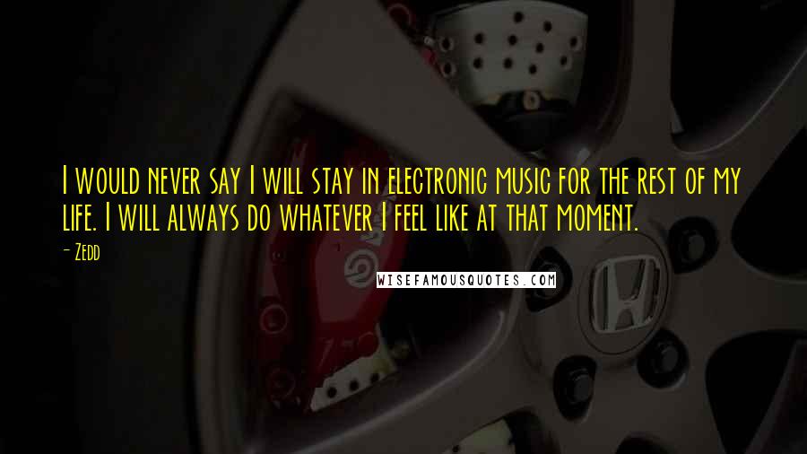 Zedd Quotes: I would never say I will stay in electronic music for the rest of my life. I will always do whatever I feel like at that moment.