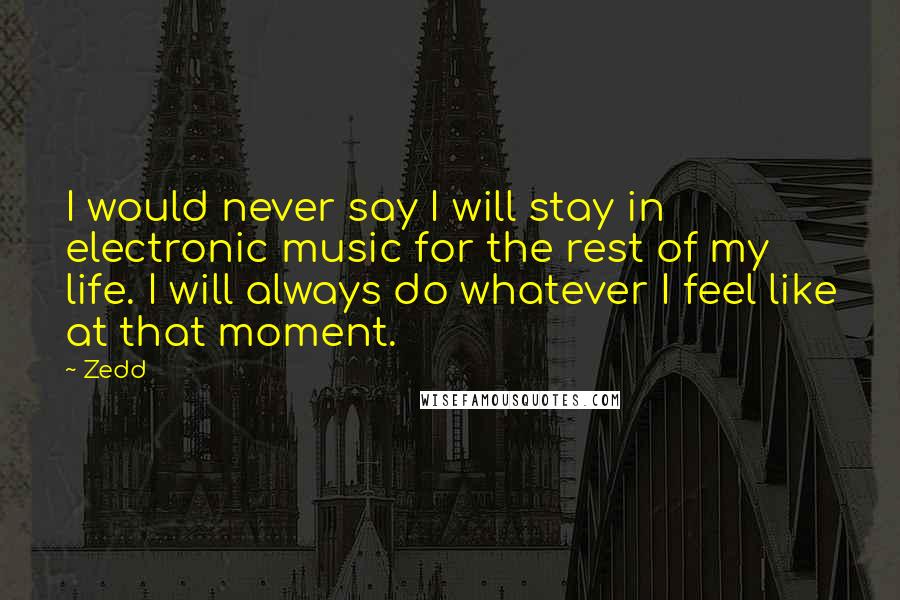 Zedd Quotes: I would never say I will stay in electronic music for the rest of my life. I will always do whatever I feel like at that moment.