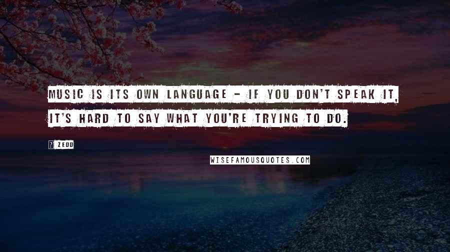 Zedd Quotes: Music is its own language - if you don't speak it, it's hard to say what you're trying to do.