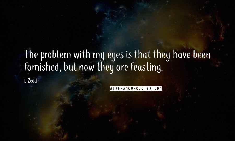 Zedd Quotes: The problem with my eyes is that they have been famished, but now they are feasting.