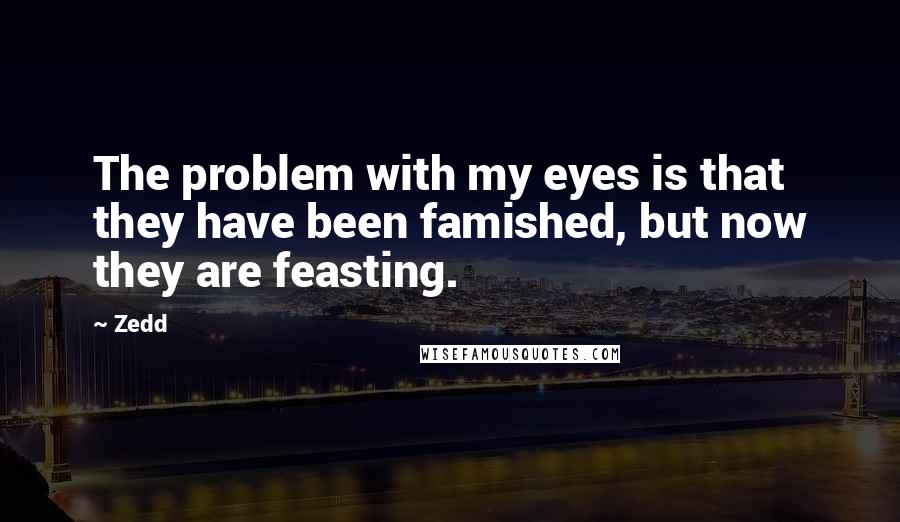 Zedd Quotes: The problem with my eyes is that they have been famished, but now they are feasting.